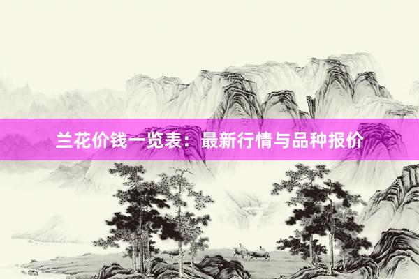 兰花价钱一览表：最新行情与品种报价