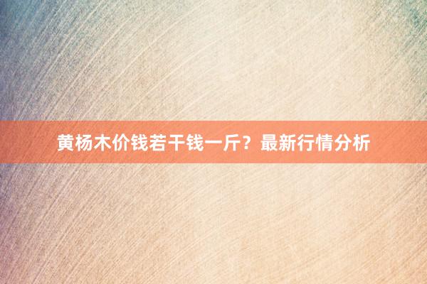 黄杨木价钱若干钱一斤？最新行情分析