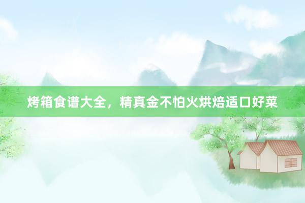 烤箱食谱大全，精真金不怕火烘焙适口好菜