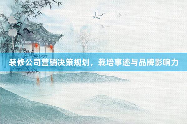 装修公司营销决策规划，栽培事迹与品牌影响力
